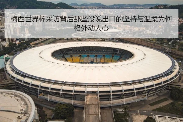 梅西世界杯采访背后那些没说出口的坚持与温柔为何格外动人心 | mktiyu